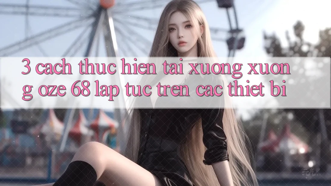 3. Cách thực hiện Tải xuống Xuống Oze 68 Lập tức Trên Các Thiết Bị 3. Cách thực hiện Tải xuống Xuống Oze 68 Lập tức Trên Các Thiết Bị