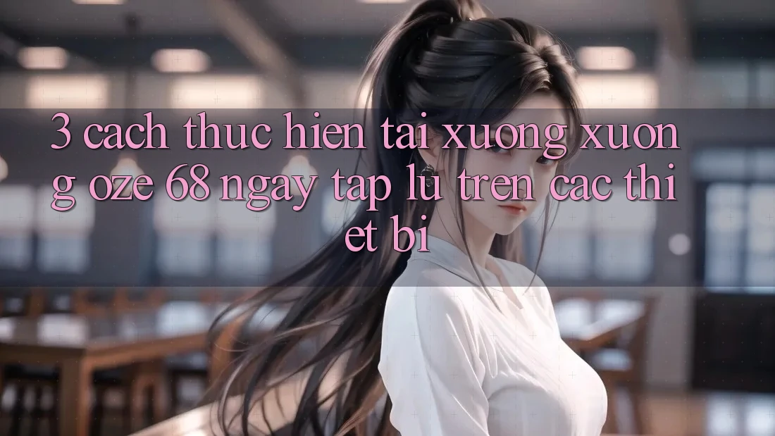 3. Cách thực hiện Tải xuống Xuống Oze 68 Ngay tắp lự Trên Các Thiết Bị 3. Cách thực hiện Tải xuống Xuống Oze 68 Ngay tắp lự Trên Các Thiết Bị