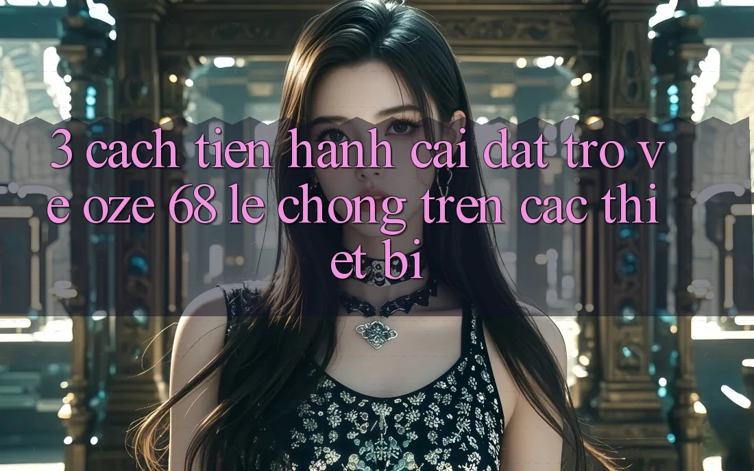 3. Cách tiến hành Cài đặt trở về Oze 68 Lẹ Chóng Trên Các Thiết Bị