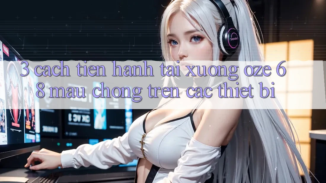3. Cách tiến hành Tải Xuống Oze 68 Mau Chóng Trên Các Thiết Bị