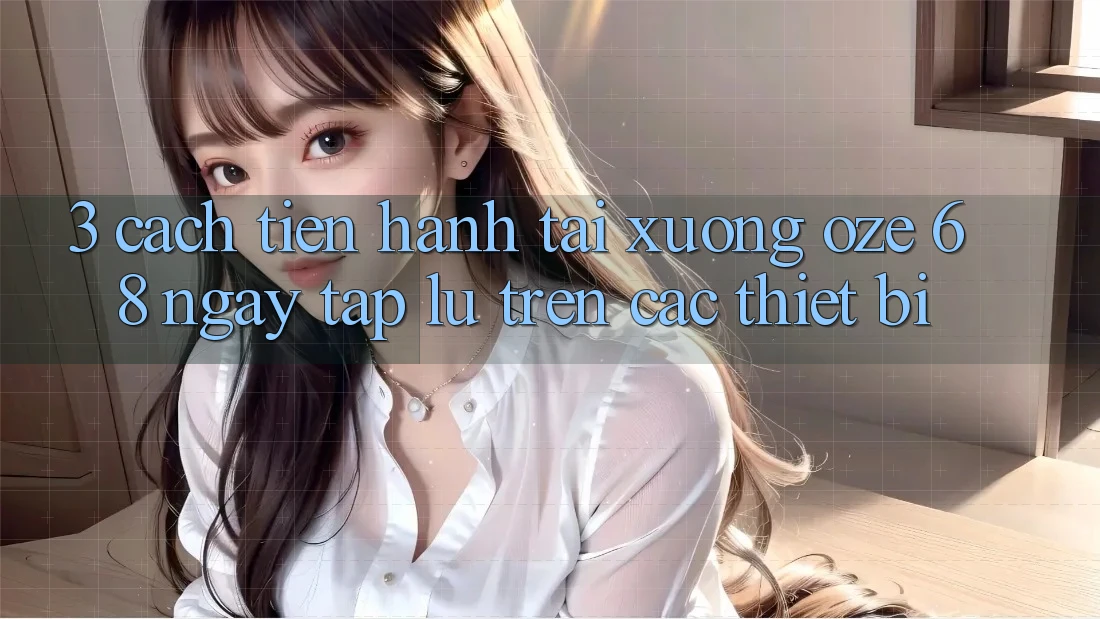 3. Cách tiến hành Tải Xuống Oze 68 Ngay tắp lự Trên Các Thiết Bị