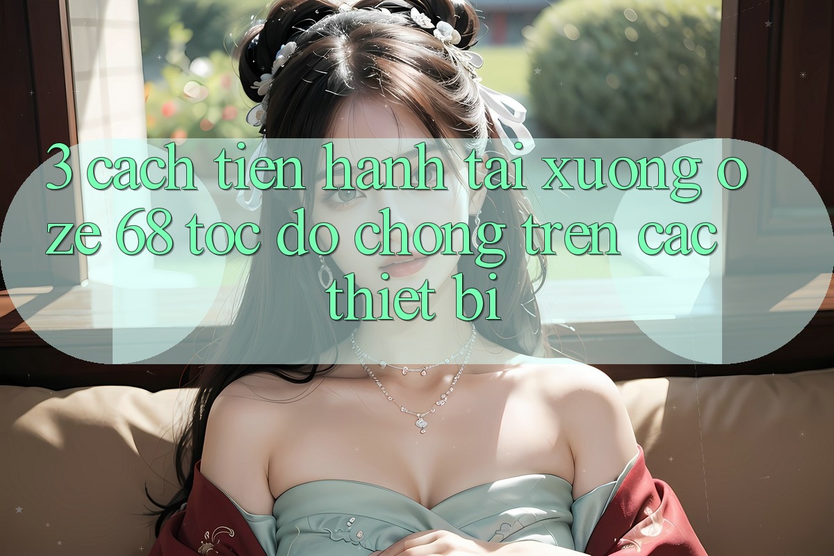 3. Cách tiến hành Tải Xuống Oze 68 Tốc độ chóng Trên Các Thiết Bị