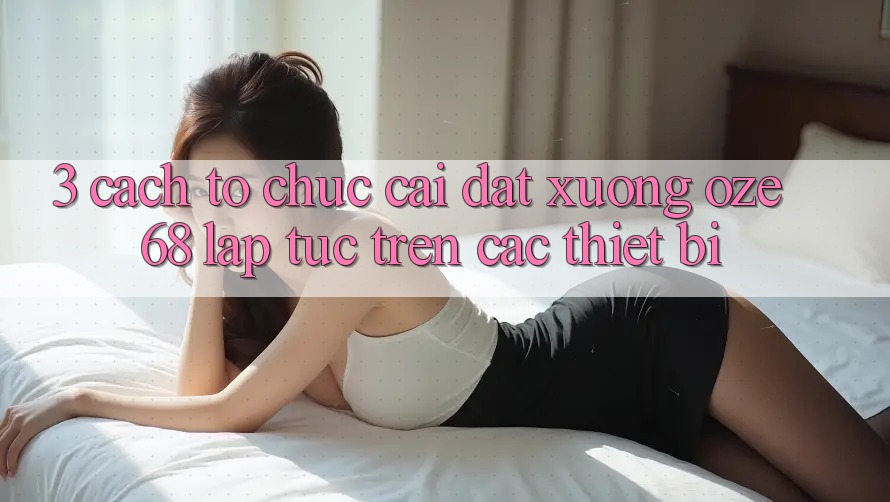 3. Cách tổ chức Cài đặt Xuống Oze 68 Lập tức Trên Các Thiết Bị