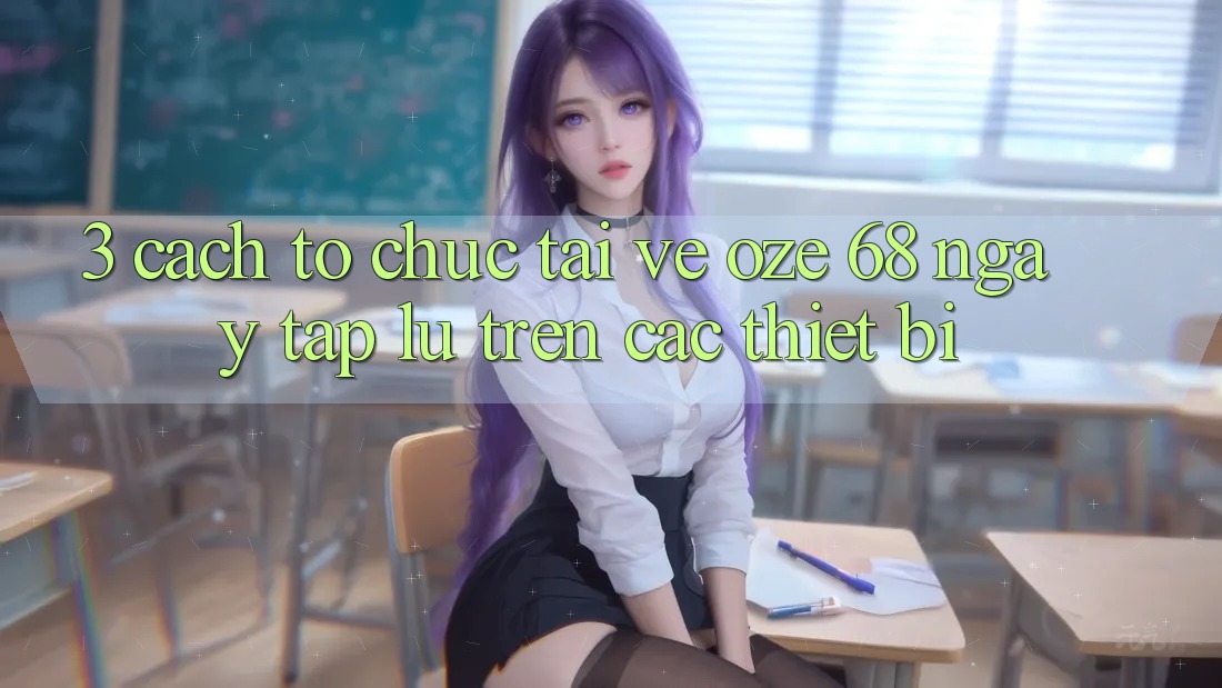 3. Cách tổ chức Tải về Oze 68 Ngay tắp lự Trên Các Thiết Bị