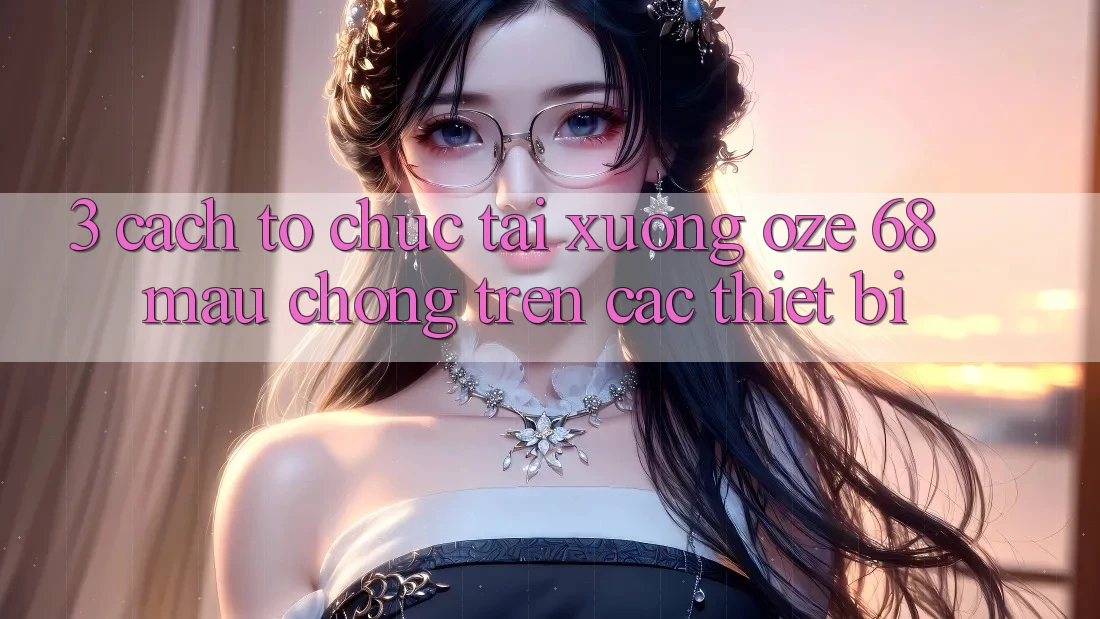 3. Cách tổ chức Tải xuống Oze 68 Mau Chóng Trên Các Thiết Bị 3. Cách tổ chức Tải xuống Oze 68 Mau Chóng Trên Các Thiết Bị