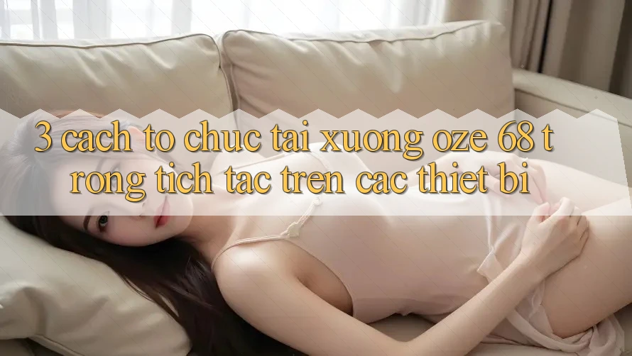 3. Cách tổ chức Tải Xuống Oze 68 Trong tích tắc Trên Các Thiết Bị