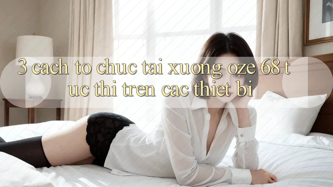 3. Cách tổ chức Tải Xuống Oze 68 Tức thì Trên Các Thiết Bị