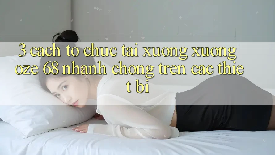 3. Cách tổ chức Tải xuống Xuống Oze 68 Nhanh Chóng Trên Các Thiết Bị 3. Cách tổ chức Tải xuống Xuống Oze 68 Nhanh Chóng Trên Các Thiết Bị