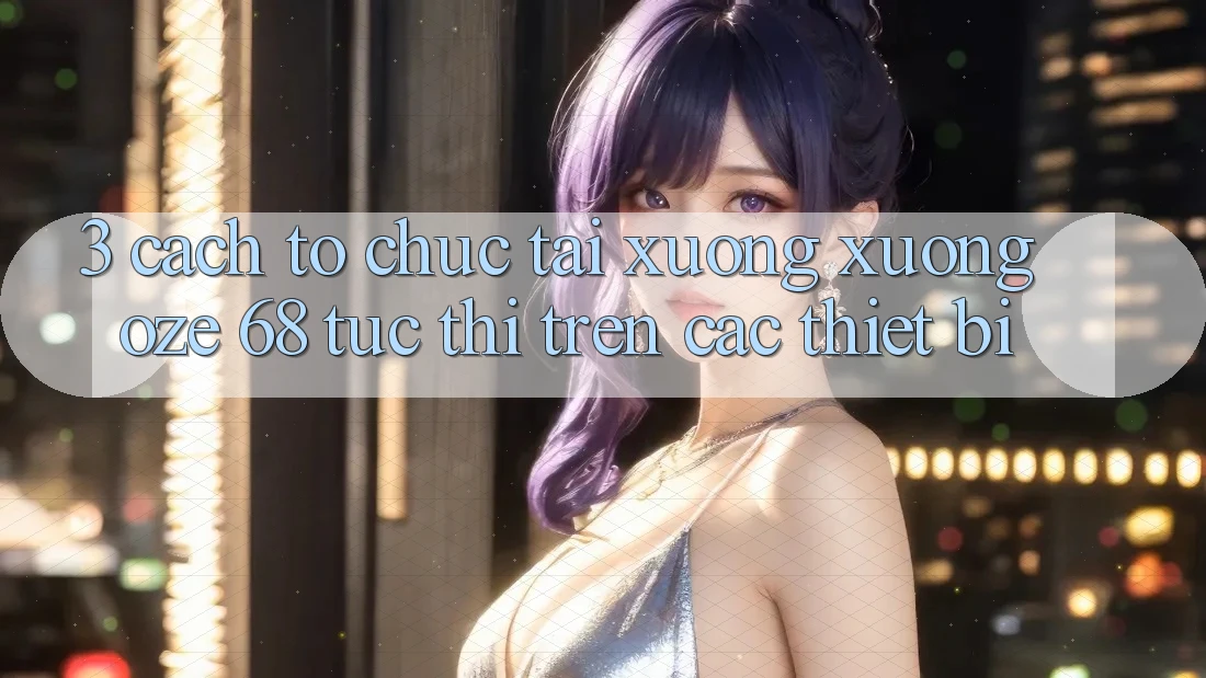 3. Cách tổ chức Tải xuống Xuống Oze 68 Tức thì Trên Các Thiết Bị