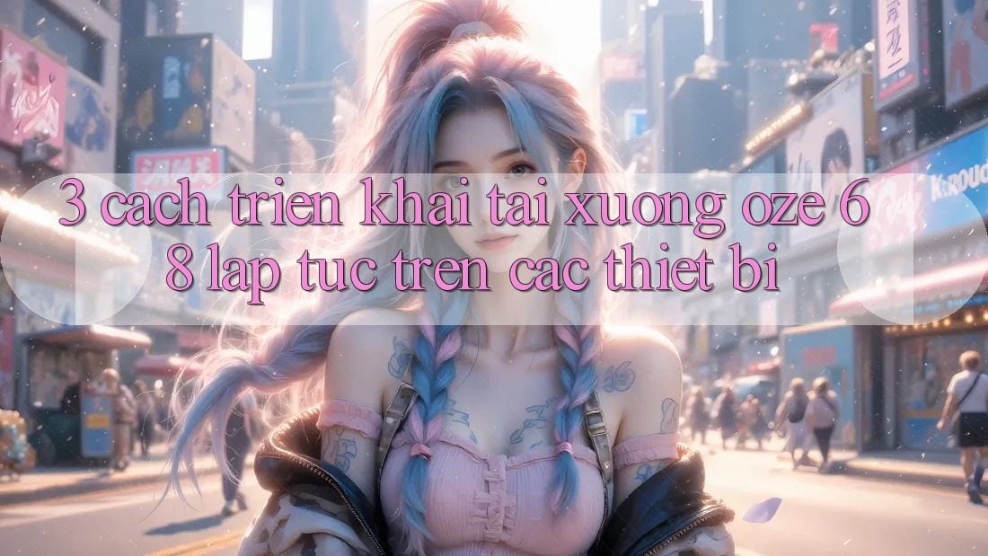 3. Cách triển khai Tải Xuống Oze 68 Lập tức Trên Các Thiết Bị 3. Cách triển khai Tải Xuống Oze 68 Lập tức Trên Các Thiết Bị