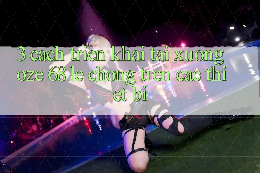 3. Cách triển khai Tải Xuống Oze 68 Lẹ Chóng Trên Các Thiết Bị 3. Cách triển khai Tải Xuống Oze 68 Lẹ Chóng Trên Các Thiết Bị