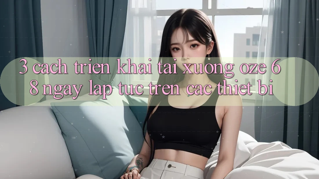 3. Cách triển khai Tải Xuống Oze 68 Ngay lập tức Trên Các Thiết Bị