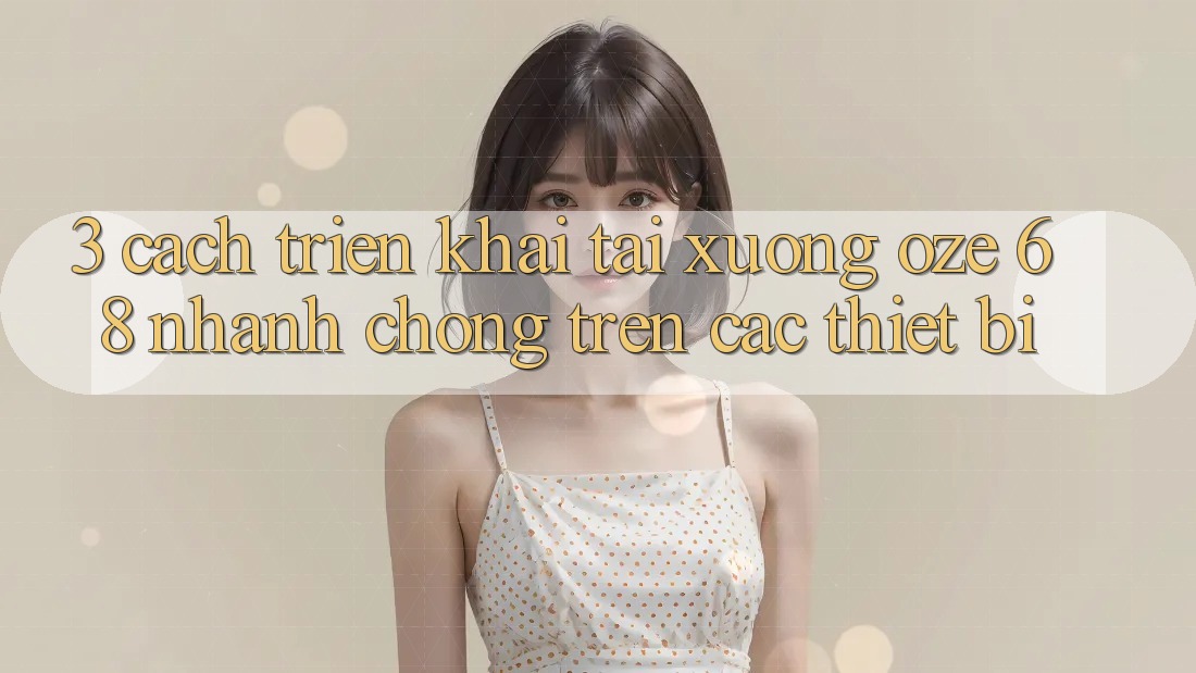 3. Cách triển khai Tải Xuống Oze 68 Nhanh Chóng Trên Các Thiết Bị 3. Cách triển khai Tải Xuống Oze 68 Nhanh Chóng Trên Các Thiết Bị