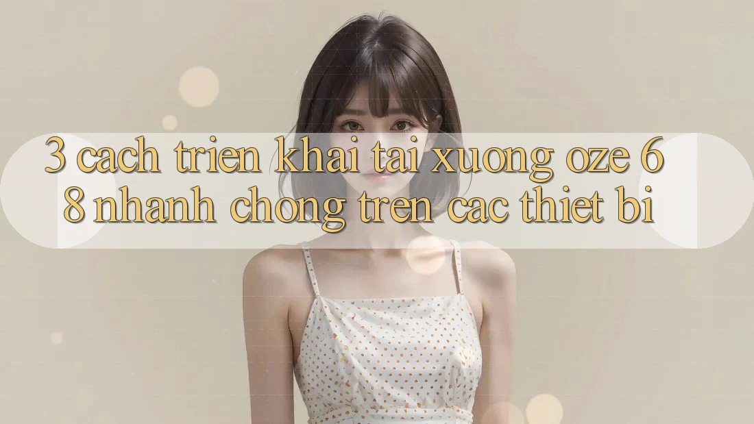 3. Cách triển khai Tải Xuống Oze 68 Nhanh chóng Trên Các Thiết Bị