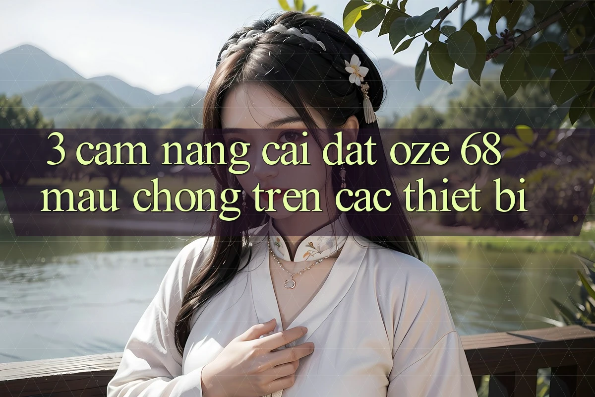 3. Cẩm nang Cài đặt Oze 68 Mau Chóng Trên Các Thiết Bị