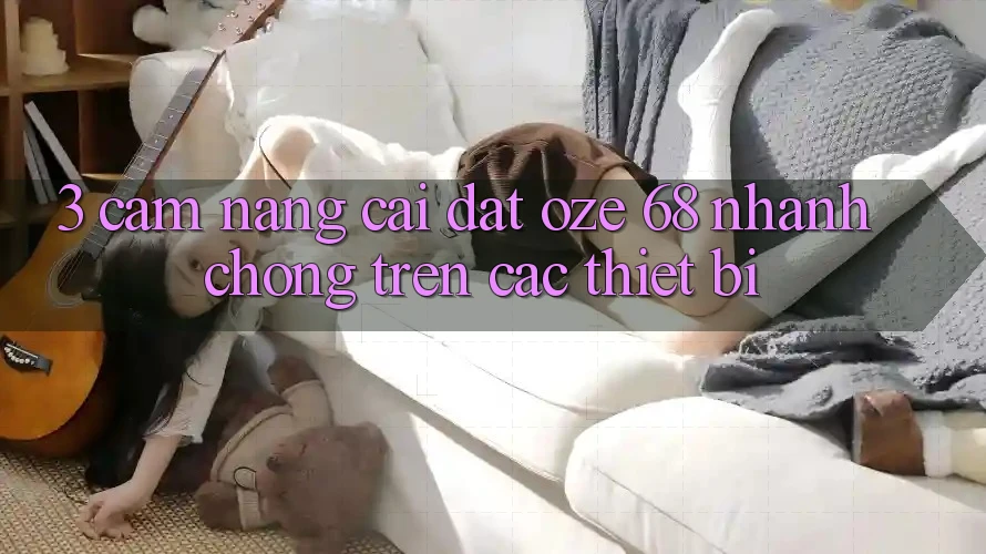 3. Cẩm nang Cài đặt Oze 68 Nhanh Chóng Trên Các Thiết Bị