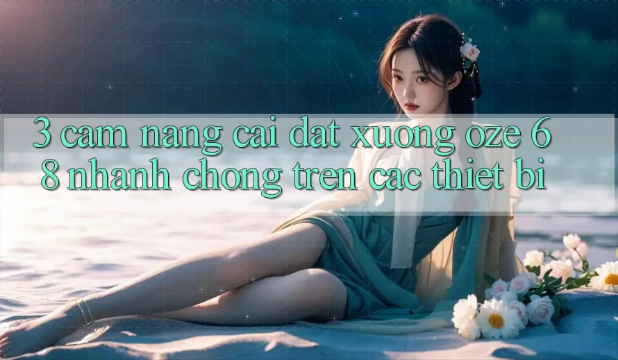 3. Cẩm nang Cài đặt Xuống Oze 68 Nhanh Chóng Trên Các Thiết Bị