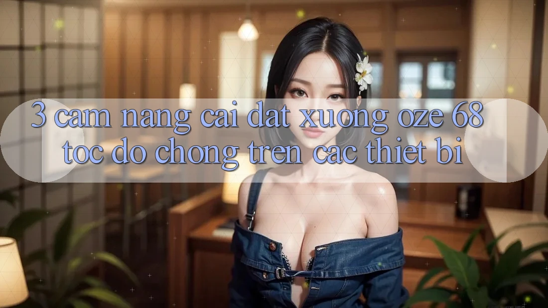 3. Cẩm nang Cài đặt Xuống Oze 68 Tốc độ Chóng Trên Các Thiết Bị 3. Cẩm nang Cài đặt Xuống Oze 68 Tốc độ Chóng Trên Các Thiết Bị