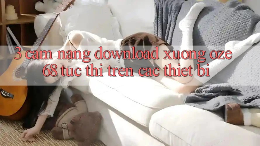3. Cẩm nang Download Xuống Oze 68 Tức thì Trên Các Thiết Bị