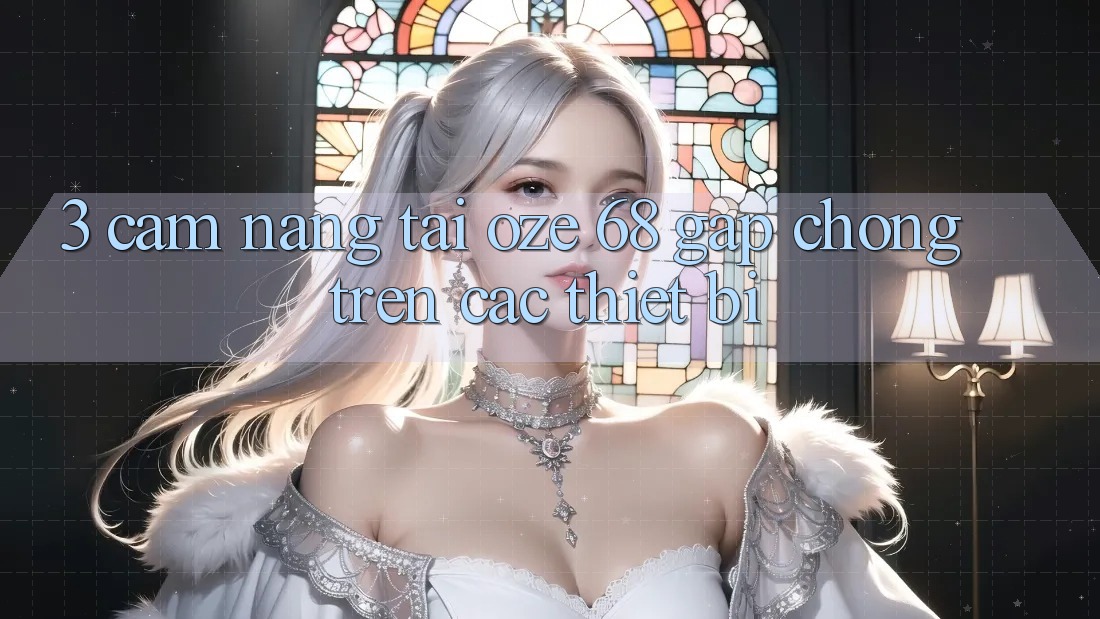 3. Cẩm nang Tải Oze 68 Gấp Chóng Trên Các Thiết Bị 3. Cẩm nang Tải Oze 68 Gấp Chóng Trên Các Thiết Bị
