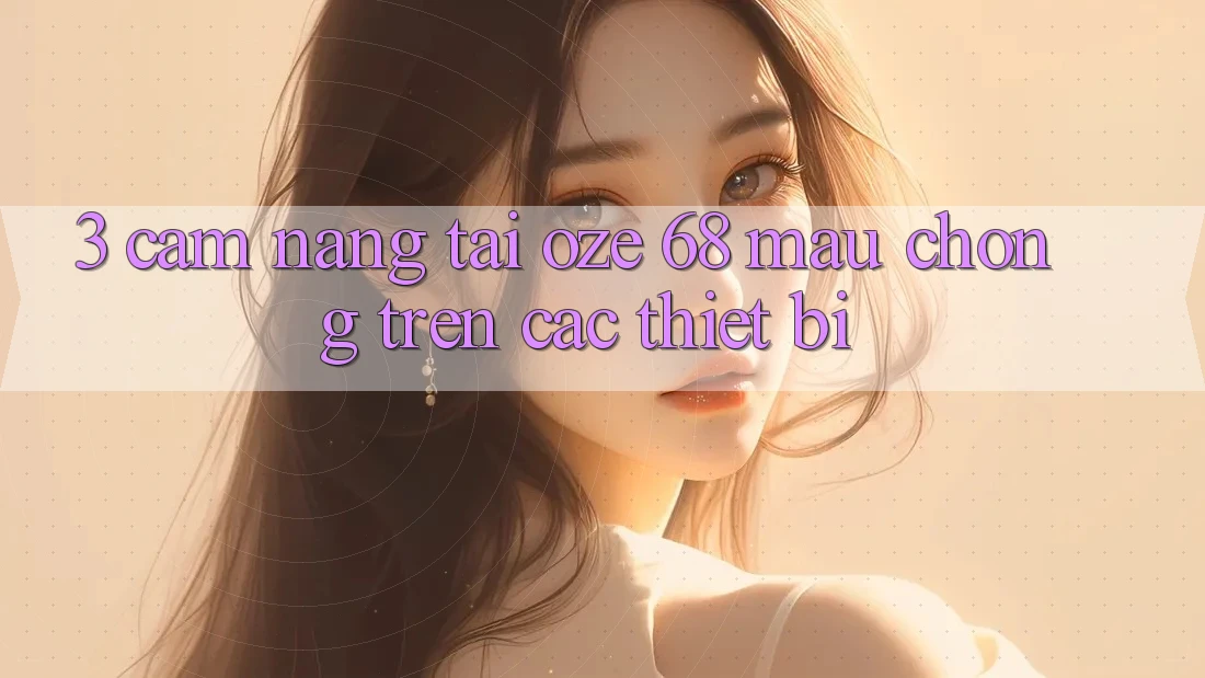 3. Cẩm nang Tải Oze 68 Mau Chóng Trên Các Thiết Bị