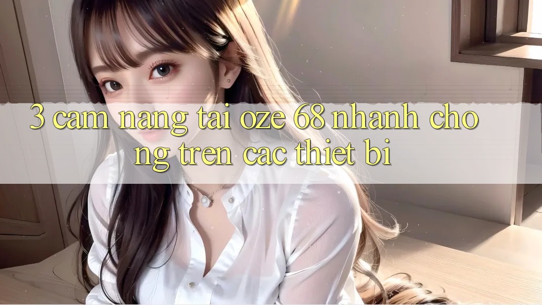 3. Cẩm nang Tải Oze 68 Nhanh chóng Trên Các Thiết Bị