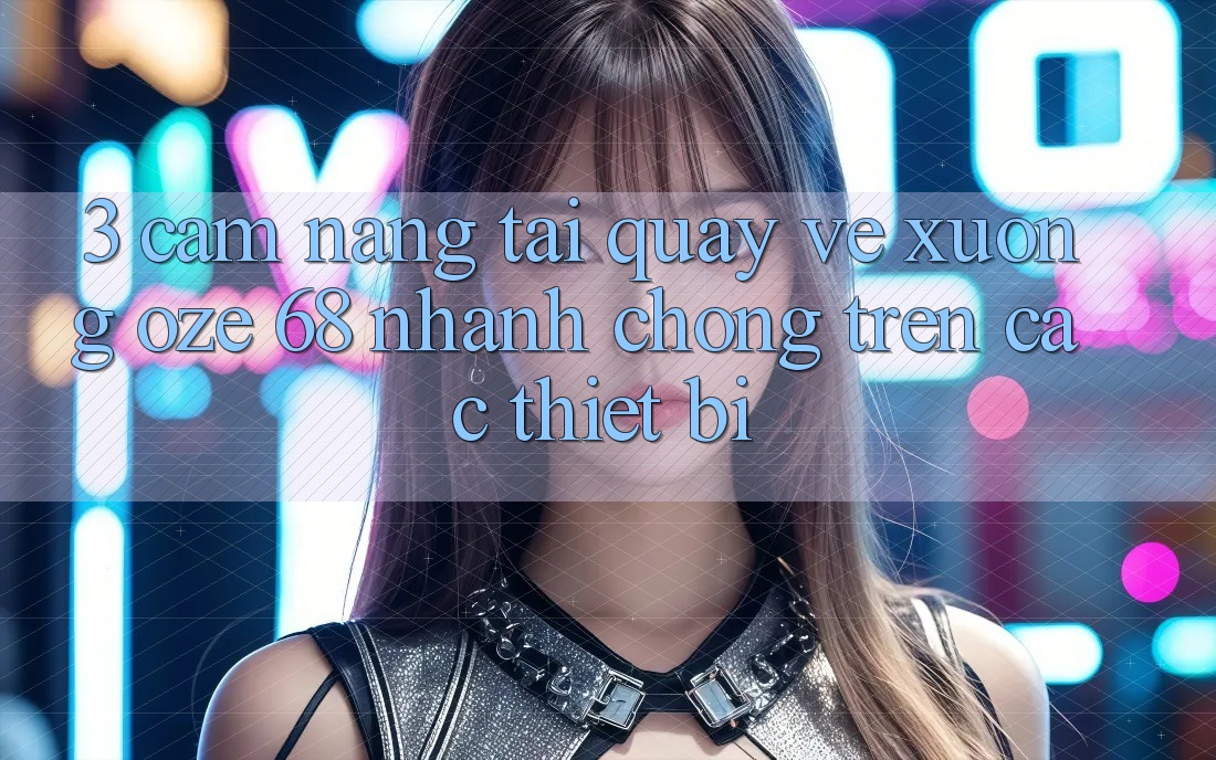 3. Cẩm nang Tải quay về Xuống Oze 68 Nhanh Chóng Trên Các Thiết Bị 3. Cẩm nang Tải quay về Xuống Oze 68 Nhanh Chóng Trên Các Thiết Bị