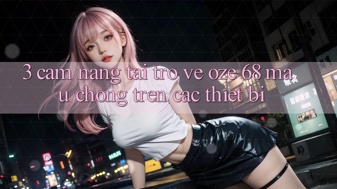 3. Cẩm nang Tải trở về Oze 68 Mau Chóng Trên Các Thiết Bị
