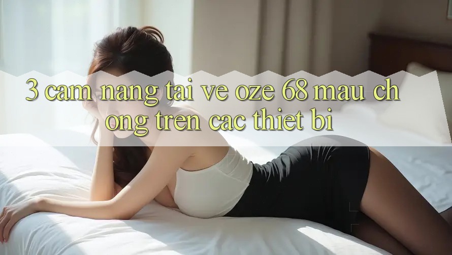 3. Cẩm nang Tải về Oze 68 Mau Chóng Trên Các Thiết Bị