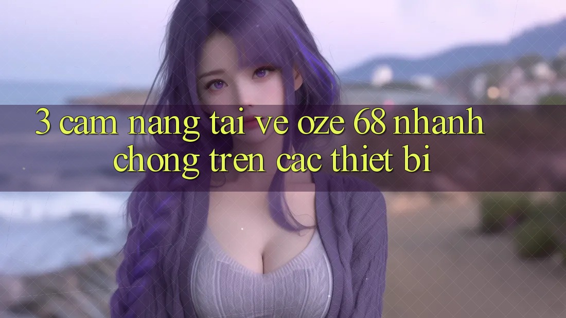 3. Cẩm nang Tải về Oze 68 Nhanh Chóng Trên Các Thiết Bị