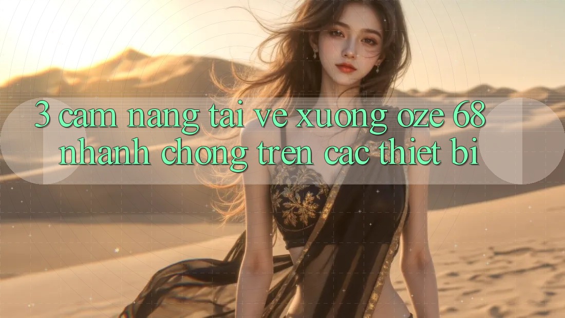 3. Cẩm nang Tải về Xuống Oze 68 Nhanh chóng Trên Các Thiết Bị 3. Cẩm nang Tải về Xuống Oze 68 Nhanh chóng Trên Các Thiết Bị