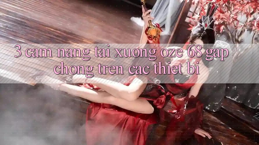 3. Cẩm nang Tải Xuống Oze 68 Gấp Chóng Trên Các Thiết Bị