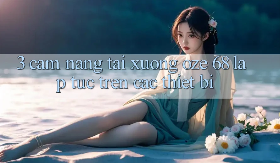 3. Cẩm nang Tải Xuống Oze 68 Lập tức Trên Các Thiết Bị 3. Cẩm nang Tải Xuống Oze 68 Lập tức Trên Các Thiết Bị