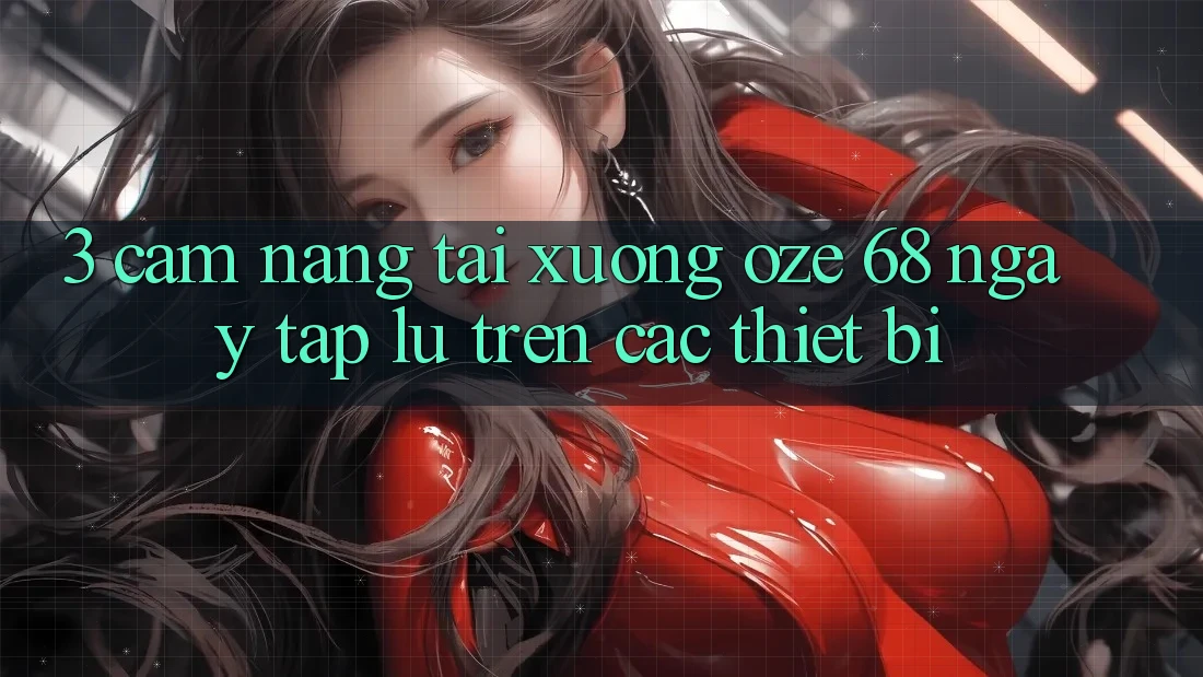 3. Cẩm nang Tải Xuống Oze 68 Ngay tắp lự Trên Các Thiết Bị 3. Cẩm nang Tải Xuống Oze 68 Ngay tắp lự Trên Các Thiết Bị