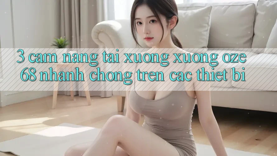 3. Cẩm nang Tải xuống Xuống Oze 68 Nhanh chóng Trên Các Thiết Bị 3. Cẩm nang Tải xuống Xuống Oze 68 Nhanh chóng Trên Các Thiết Bị