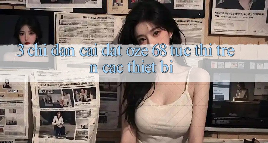 3. Chỉ dẫn Cài đặt Oze 68 Tức thì Trên Các Thiết Bị 3. Chỉ dẫn Cài đặt Oze 68 Tức thì Trên Các Thiết Bị