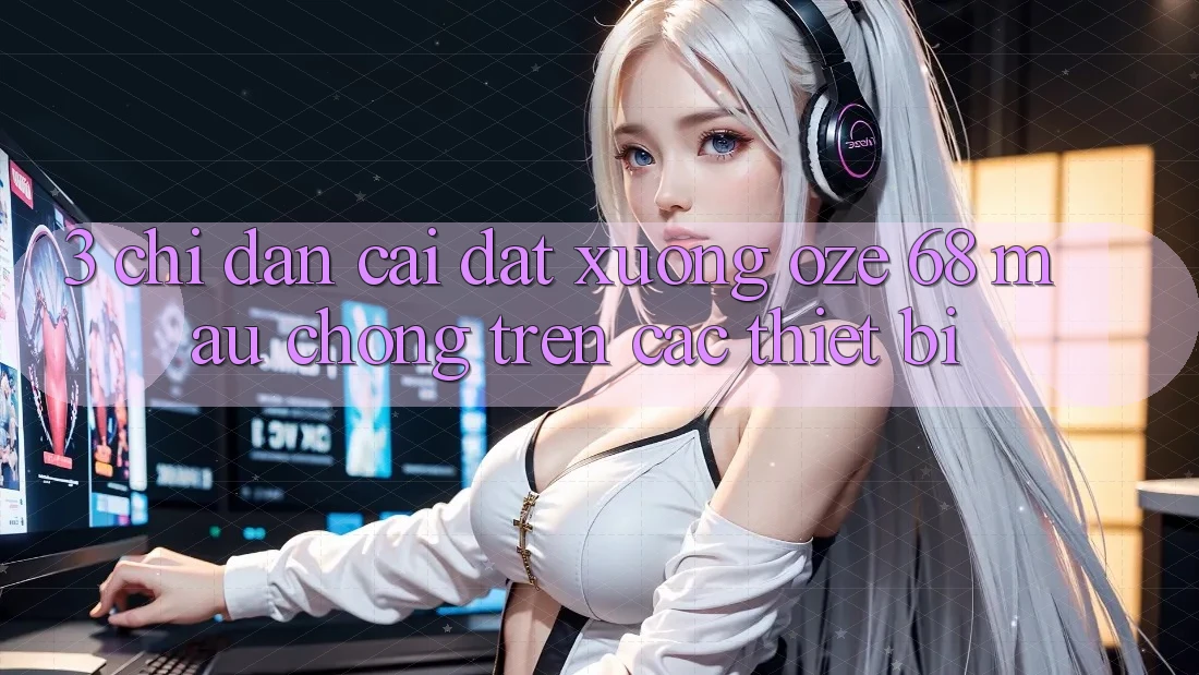 3. Chỉ dẫn Cài đặt Xuống Oze 68 Mau chóng Trên Các Thiết Bị