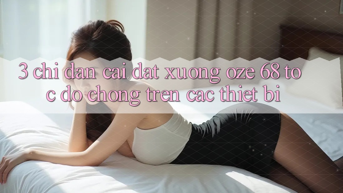 3. Chỉ dẫn Cài đặt Xuống Oze 68 Tốc độ Chóng Trên Các Thiết Bị 3. Chỉ dẫn Cài đặt Xuống Oze 68 Tốc độ Chóng Trên Các Thiết Bị