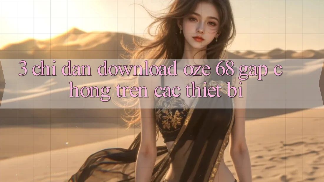 3. Chỉ dẫn Download Oze 68 Gấp Chóng Trên Các Thiết Bị 3. Chỉ dẫn Download Oze 68 Gấp Chóng Trên Các Thiết Bị