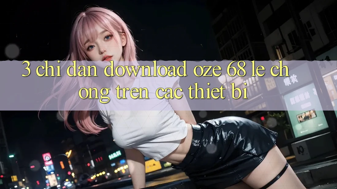 3. Chỉ dẫn Download Oze 68 Lẹ Chóng Trên Các Thiết Bị