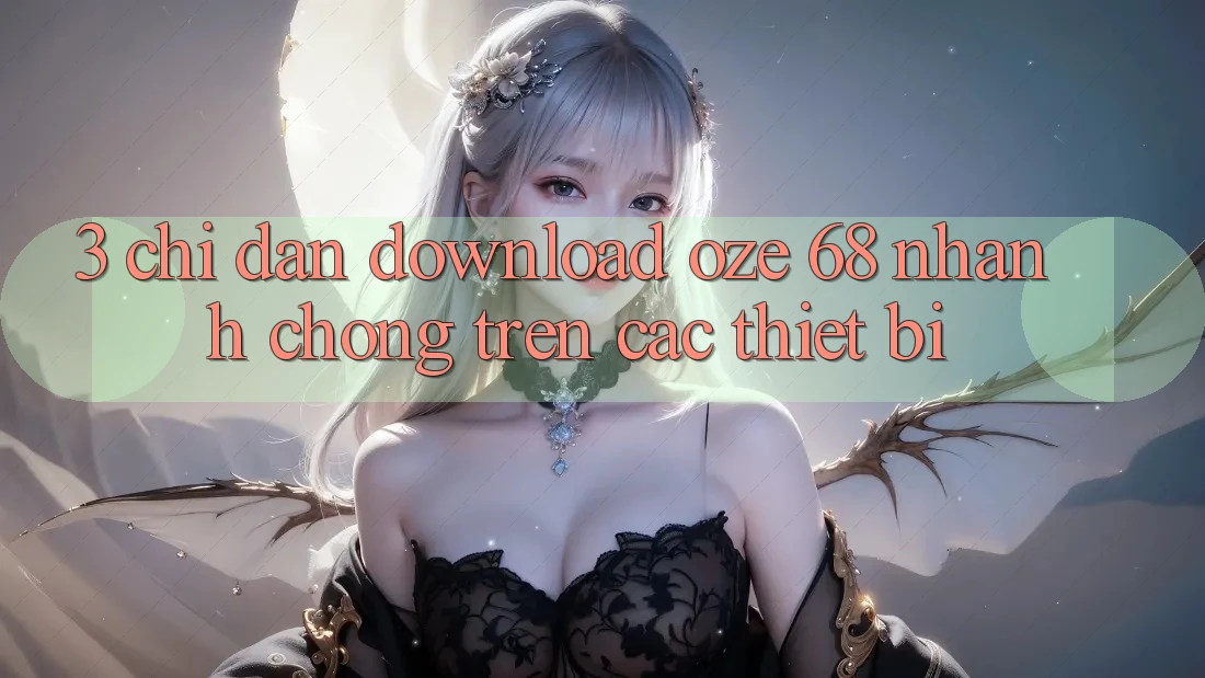 3. Chỉ dẫn Download Oze 68 Nhanh chóng Trên Các Thiết Bị