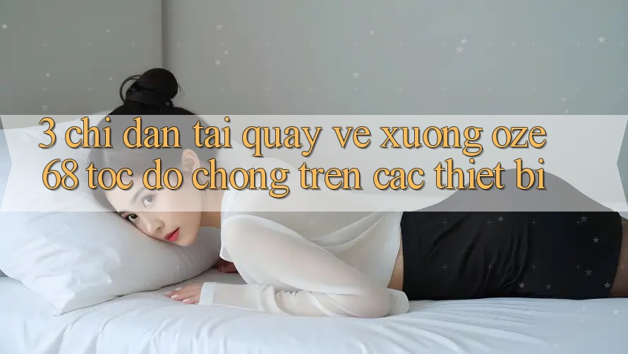 3. Chỉ dẫn Tải quay về Xuống Oze 68 Tốc độ Chóng Trên Các Thiết Bị 3. Chỉ dẫn Tải quay về Xuống Oze 68 Tốc độ Chóng Trên Các Thiết Bị