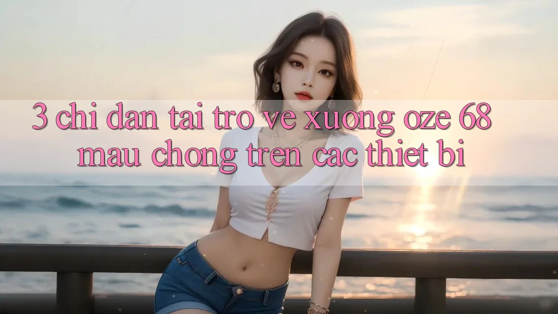 3. Chỉ dẫn Tải trở về Xuống Oze 68 Mau Chóng Trên Các Thiết Bị