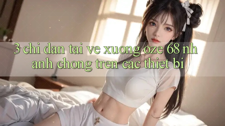 3. Chỉ dẫn Tải về Xuống Oze 68 Nhanh Chóng Trên Các Thiết Bị