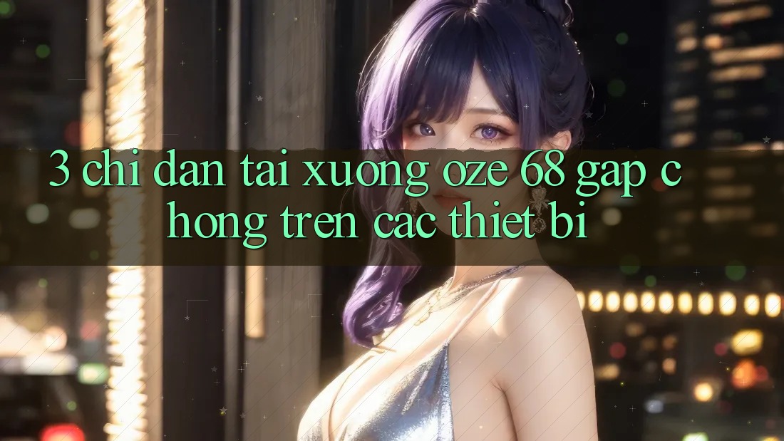 3. Chỉ dẫn Tải xuống Oze 68 Gấp Chóng Trên Các Thiết Bị 3. Chỉ dẫn Tải xuống Oze 68 Gấp Chóng Trên Các Thiết Bị