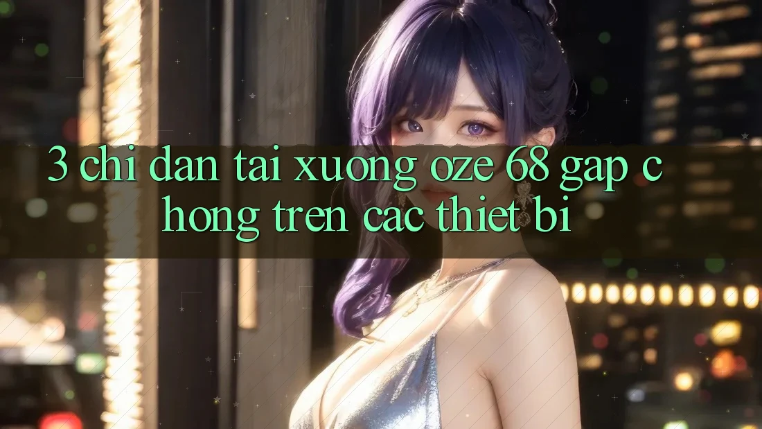 3. Chỉ dẫn Tải Xuống Oze 68 Gấp Chóng Trên Các Thiết Bị 3. Chỉ dẫn Tải Xuống Oze 68 Gấp Chóng Trên Các Thiết Bị