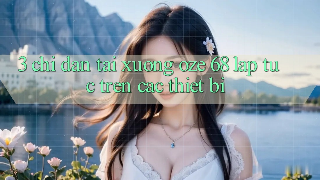 3. Chỉ dẫn Tải Xuống Oze 68 Lập tức Trên Các Thiết Bị 3. Chỉ dẫn Tải Xuống Oze 68 Lập tức Trên Các Thiết Bị