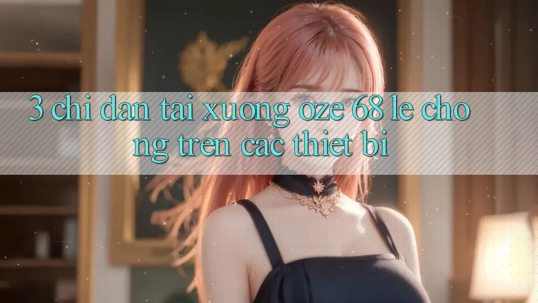 3. Chỉ dẫn Tải Xuống Oze 68 Lẹ Chóng Trên Các Thiết Bị 3. Chỉ dẫn Tải Xuống Oze 68 Lẹ Chóng Trên Các Thiết Bị