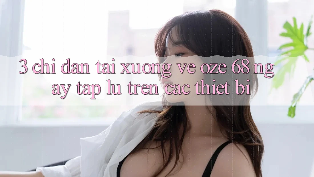 3. Chỉ dẫn Tải xuống về Oze 68 Ngay tắp lự Trên Các Thiết Bị 3. Chỉ dẫn Tải xuống về Oze 68 Ngay tắp lự Trên Các Thiết Bị