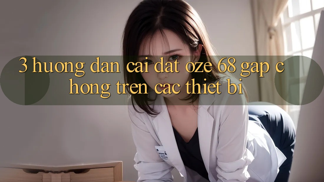 3. Hướng Dẫn Cài đặt Oze 68 Gấp Chóng Trên Các Thiết Bị